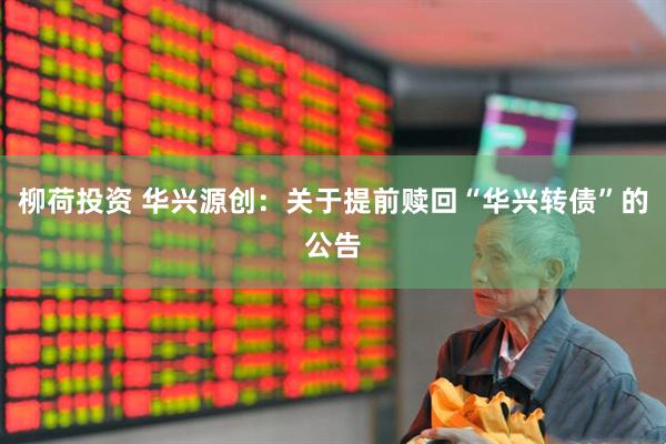 柳荷投资 华兴源创：关于提前赎回“华兴转债”的公告