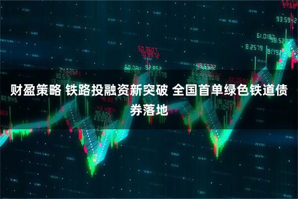 财盈策略 铁路投融资新突破 全国首单绿色铁道债券落地