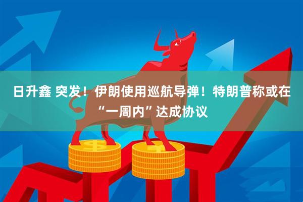 日升鑫 突发！伊朗使用巡航导弹！特朗普称或在“一周内”达成协议