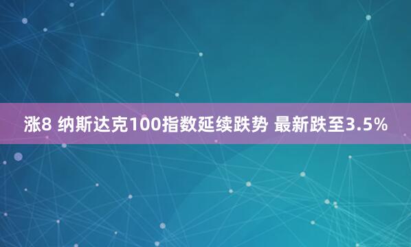 涨8 纳斯达克100指数延续跌势 最新跌至3.5%