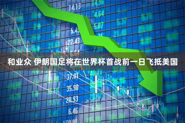 和业众 伊朗国足将在世界杯首战前一日飞抵美国