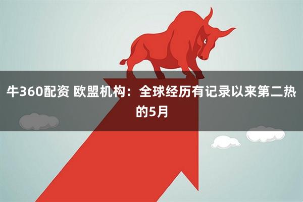 牛360配资 欧盟机构：全球经历有记录以来第二热的5月