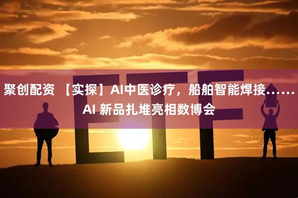 聚创配资 【实探】AI中医诊疗，船舶智能焊接……AI 新品扎堆亮相数博会
