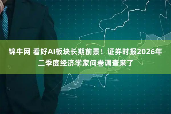 锦牛网 看好AI板块长期前景！证券时报2026年二季度经济学家问卷调查来了