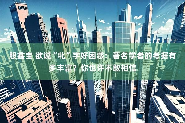 股鑫宝 欲说“牝”字好困惑：著名学者的考据有多丰富？你也许不敢相信