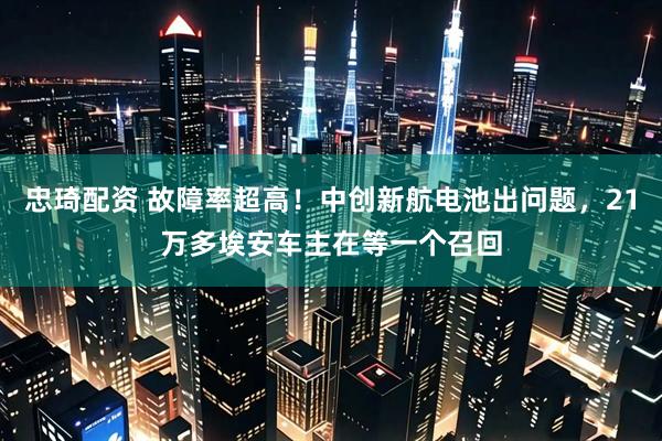 忠琦配资 故障率超高！中创新航电池出问题，21万多埃安车主在等一个召回