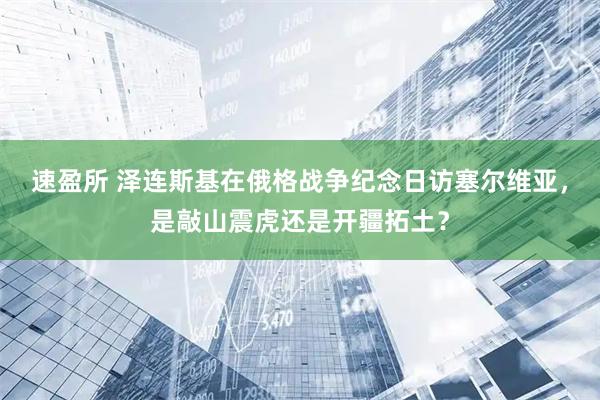 速盈所 泽连斯基在俄格战争纪念日访塞尔维亚，是敲山震虎还是开疆拓土？