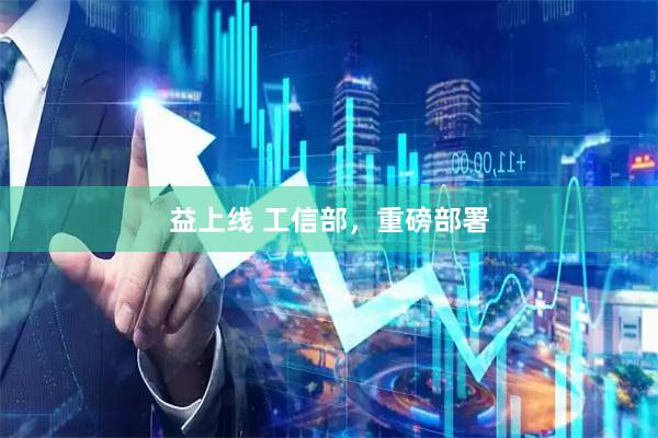 益上线 工信部，重磅部署